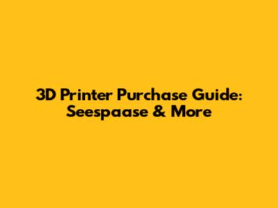 3D Printer Purchase Guide: Seespaase & More