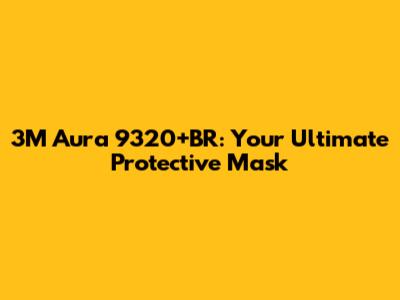3M Aura 9320+BR: Your Ultimate Protective Mask