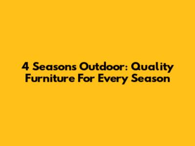 4 Seasons Outdoor: Quality Furniture For Every Season