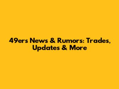 49ers News & Rumors: Trades, Updates & More