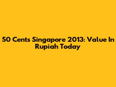 50 Cents Singapore 2013: Value In Rupiah Today