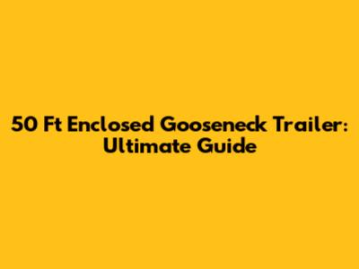 50 Ft Enclosed Gooseneck Trailer: Ultimate Guide