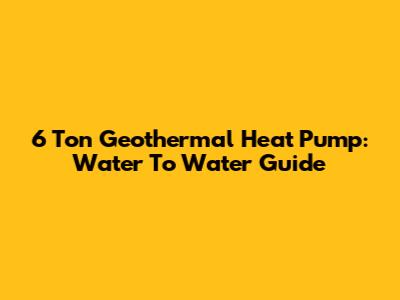 6 Ton Geothermal Heat Pump: Water To Water Guide