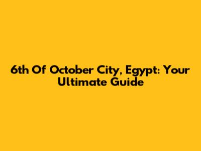 6th Of October City, Egypt: Your Ultimate Guide