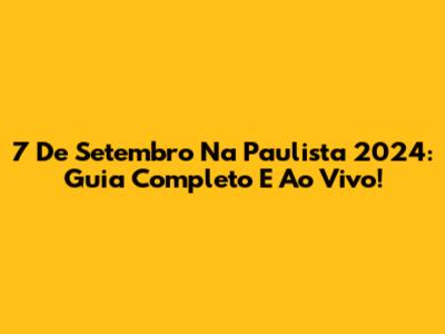 7 De Setembro Na Paulista 2024: Guia Completo E Ao Vivo!