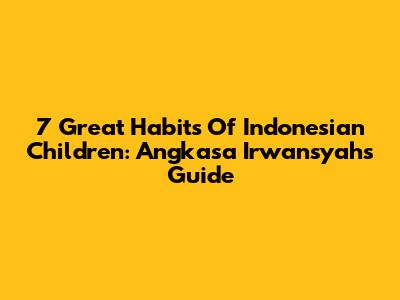 7 Great Habits Of Indonesian Children: Angkasa Irwansyah's Guide