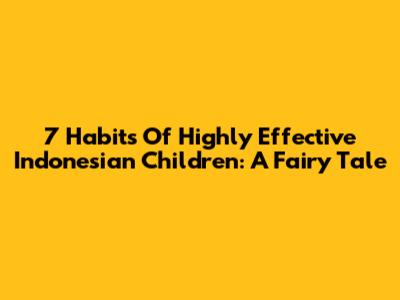 7 Habits Of Highly Effective Indonesian Children: A Fairy Tale