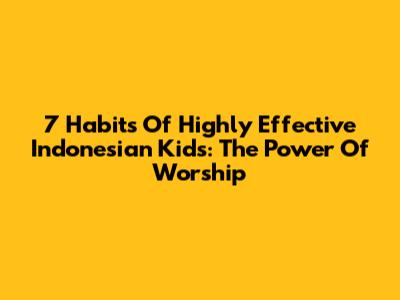 7 Habits Of Highly Effective Indonesian Kids: The Power Of Worship