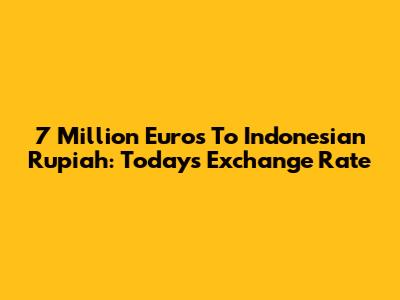 7 Million Euros To Indonesian Rupiah: Today's Exchange Rate