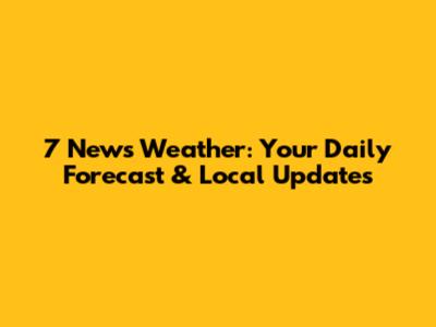 7 News Weather: Your Daily Forecast & Local Updates