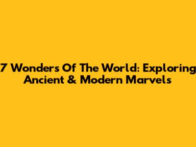 7 Wonders Of The World: Exploring Ancient & Modern Marvels