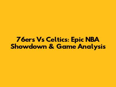 76ers Vs Celtics: Epic NBA Showdown & Game Analysis