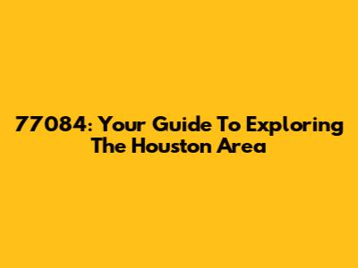 77084: Your Guide To Exploring The Houston Area