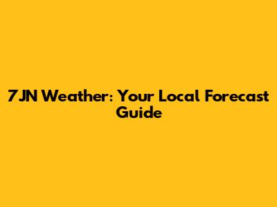 7JN Weather: Your Local Forecast Guide