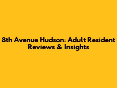 8th Avenue Hudson: Adult Resident Reviews & Insights