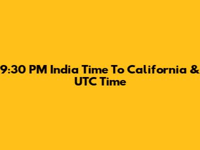 9:30 PM India Time To California & UTC Time