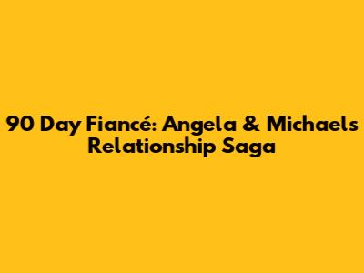 90 Day Fiancé: Angela & Michael's Relationship Saga