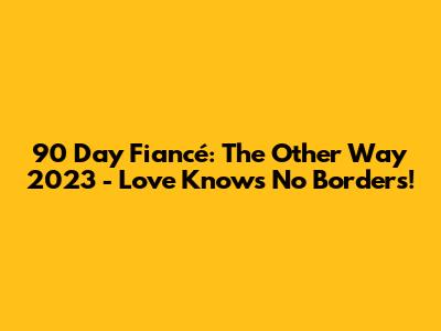 90 Day Fiancé: The Other Way 2023 - Love Knows No Borders!