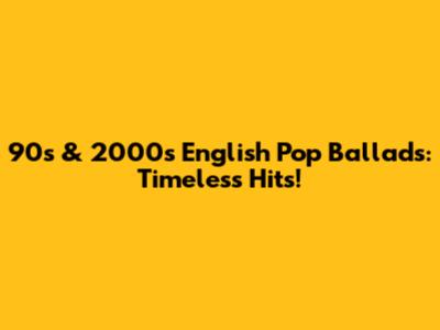 90s & 2000s English Pop Ballads: Timeless Hits!