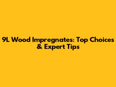 9L Wood Impregnates: Top Choices & Expert Tips