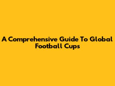 A Comprehensive Guide To Global Football Cups