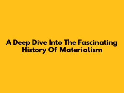 A Deep Dive Into The Fascinating History Of Materialism