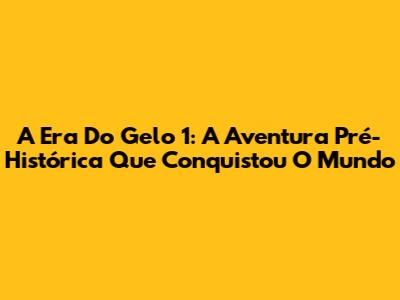 A Era Do Gelo 1: A Aventura Pré-Histórica Que Conquistou O Mundo