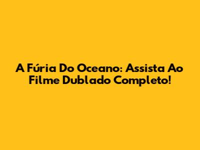 A Fúria Do Oceano: Assista Ao Filme Dublado Completo!