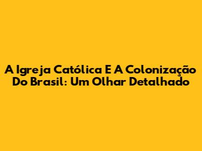 A Igreja Católica E A Colonização Do Brasil: Um Olhar Detalhado