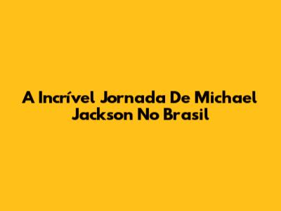 A Incrível Jornada De Michael Jackson No Brasil