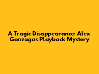A Tragic Disappearance: Alex Gonzaga's Playback Mystery