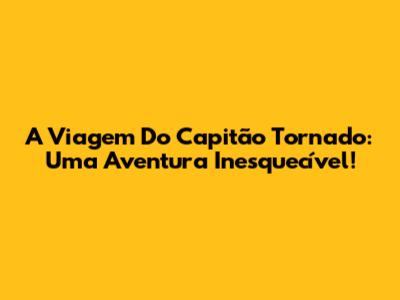 A Viagem Do Capitão Tornado: Uma Aventura Inesquecível!