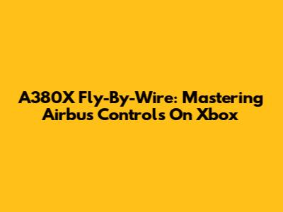 A380X Fly-By-Wire: Mastering Airbus Controls On Xbox