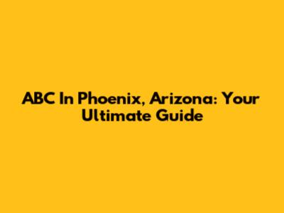 ABC In Phoenix, Arizona: Your Ultimate Guide