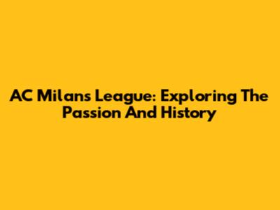 AC Milan's League: Exploring The Passion And History