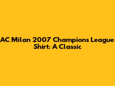 AC Milan 2007 Champions League Shirt: A Classic