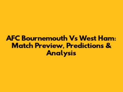 AFC Bournemouth Vs West Ham: Match Preview, Predictions & Analysis