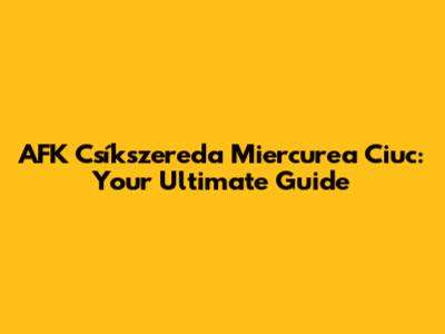AFK Csíkszereda Miercurea Ciuc: Your Ultimate Guide