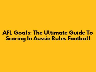 AFL Goals: The Ultimate Guide To Scoring In Aussie Rules Football