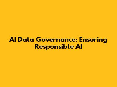 AI Data Governance: Ensuring Responsible AI