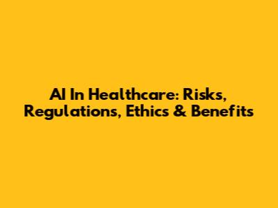 AI In Healthcare: Risks, Regulations, Ethics & Benefits