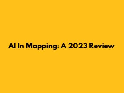 AI In Mapping: A 2023 Review