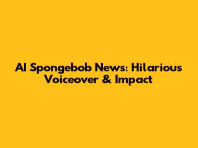 AI Spongebob News: Hilarious Voiceover & Impact