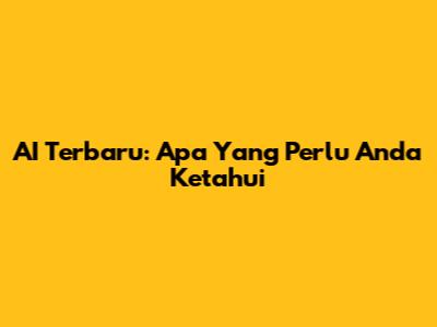 AI Terbaru: Apa Yang Perlu Anda Ketahui