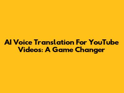 AI Voice Translation For YouTube Videos: A Game Changer