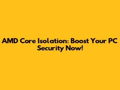 AMD Core Isolation: Boost Your PC Security Now!