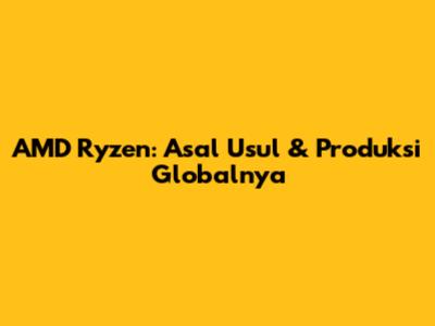 AMD Ryzen: Asal Usul & Produksi Globalnya