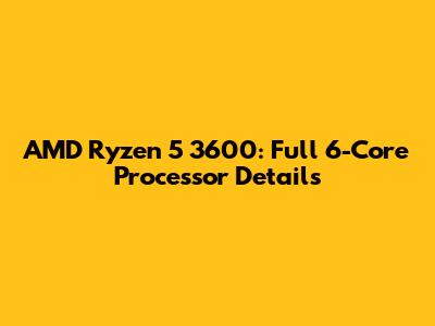 AMD Ryzen 5 3600: Full 6-Core Processor Details
