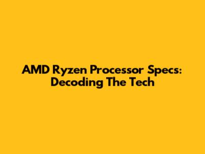 AMD Ryzen Processor Specs: Decoding The Tech