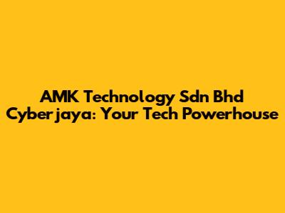 AMK Technology Sdn Bhd Cyberjaya: Your Tech Powerhouse